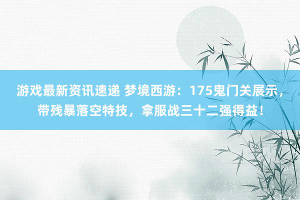 游戏最新资讯速递 梦境西游：175鬼门关展示，带残暴落空特技，拿服战三十二强得益！