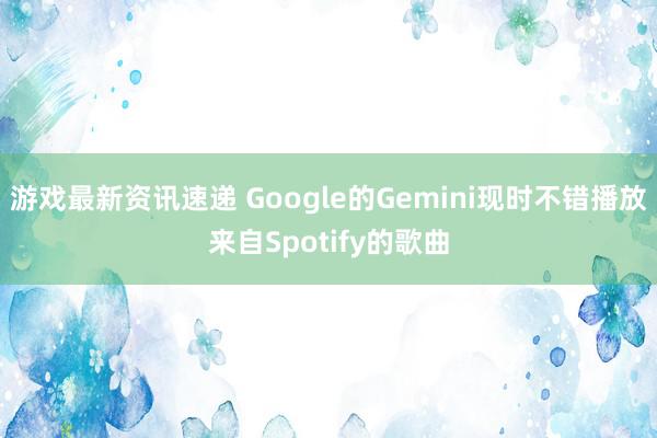 游戏最新资讯速递 Google的Gemini现时不错播放来自Spotify的歌曲