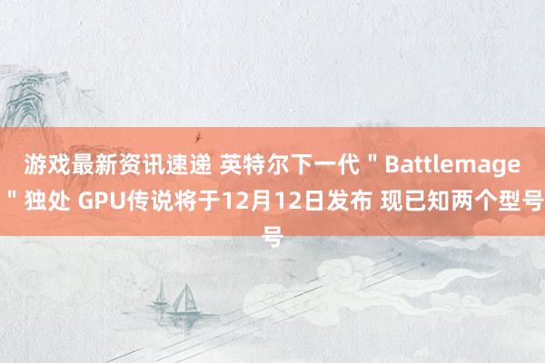 游戏最新资讯速递 英特尔下一代＂Battlemage＂独处 GPU传说将于12月12日发布 现已知两个型号