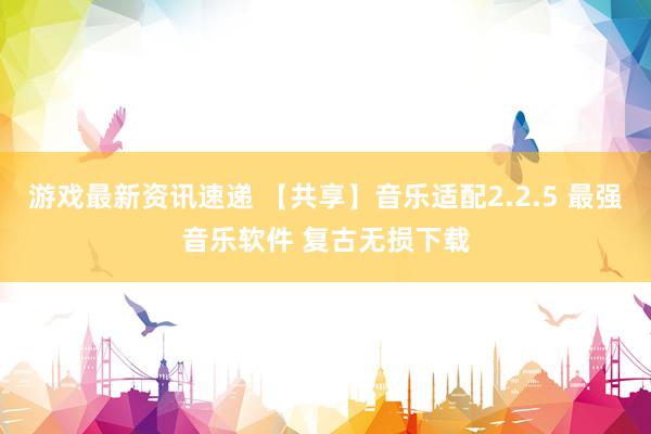 游戏最新资讯速递 【共享】音乐适配2.2.5 最强音乐软件 复古无损下载