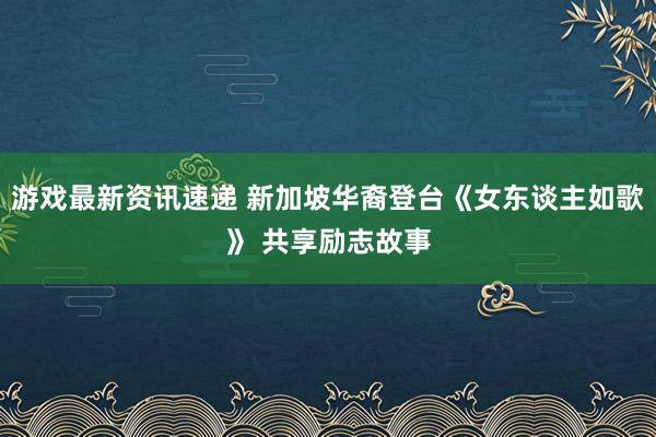 游戏最新资讯速递 新加坡华裔登台《女东谈主如歌》 共享励志故事