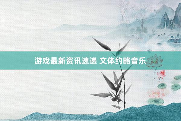 游戏最新资讯速递 文体约略音乐