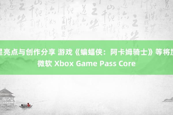 明星亮点与创作分享 游戏《蝙蝠侠：阿卡姆骑士》等将加入微软 Xbox Game Pass Core